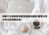 对哪个公司的区块链项目最为看好[哪家公司公布过区块链业务]