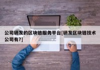 公司研发的区块链服务平台[研发区块链技术公司有?]