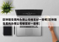 区块链交易所办理公司哪家好一些呢[区块链交易所办理公司哪家好一些呢]