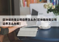 区块链改变公司边界怎么办[区块链改变公司边界怎么办呢]