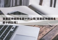 甘肃区块链排名前十的公司[甘肃区块链排名前十的公司]