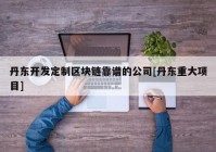 丹东开发定制区块链靠谱的公司[丹东重大项目]