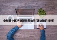 全球首个区块链短视频公司[区块链的视频]