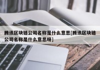 腾讯区块链公司名称是什么意思[腾讯区块链公司名称是什么意思呀]