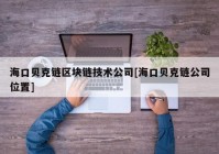 海口贝克链区块链技术公司[海口贝克链公司位置]