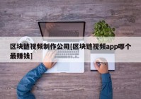 区块链视频制作公司[区块链视频app哪个最赚钱]