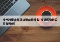 福州跨境金融区块链公司排名[福建区块链公司有哪些]