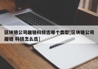 区块链公司趣链科技选哪个类型[区块链公司趣链 科技怎么选]