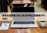 谁有在区块链公司上班[区块链上班都是干什么的]
