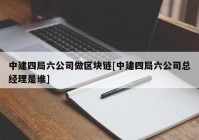 中建四局六公司做区块链[中建四局六公司总经理是谁]