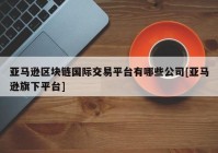 亚马逊区块链国际交易平台有哪些公司[亚马逊旗下平台]