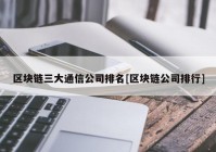 区块链三大通信公司排名[区块链公司排行]