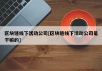 区块链线下活动公司[区块链线下活动公司是干嘛的]