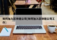 如何加入区块链公司[如何加入区块链公司工作]