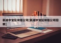 新湖中宝区块链公司[新湖中宝区块链公司招聘]